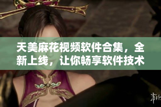 天美麻花視頻軟件合集，全新上線，讓你暢享軟件技術(shù)樂(lè)趣