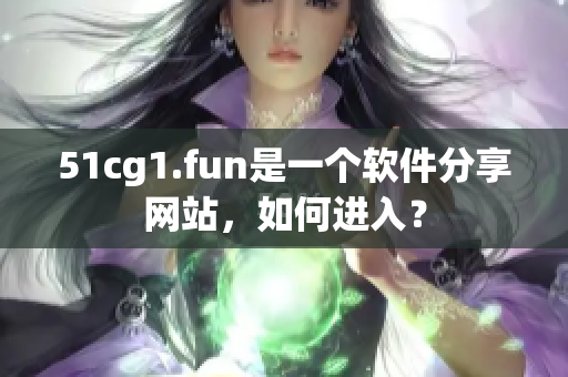 51cg1.fun是一個(gè)軟件分享網(wǎng)站，如何進(jìn)入？