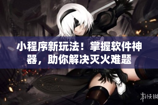 小程序新玩法！掌握軟件神器，助你解決滅火難題