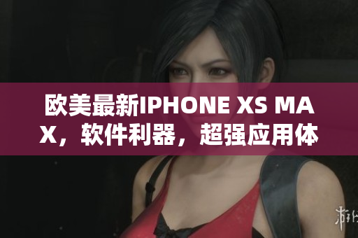 歐美最新IPHONE XS MAX，軟件利器，超強(qiáng)應(yīng)用體驗(yàn)