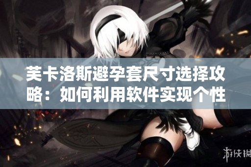 芙卡洛斯避孕套尺寸選擇攻略：如何利用軟件實(shí)現(xiàn)個(gè)性化定制？