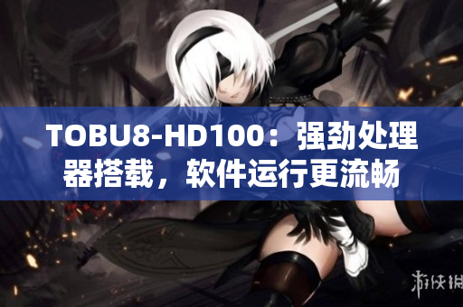 TOBU8-HD100：強(qiáng)勁處理器搭載，軟件運(yùn)行更流暢