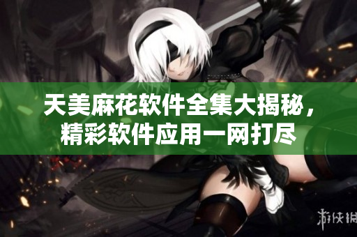 天美麻花軟件全集大揭秘，精彩軟件應(yīng)用一網(wǎng)打盡