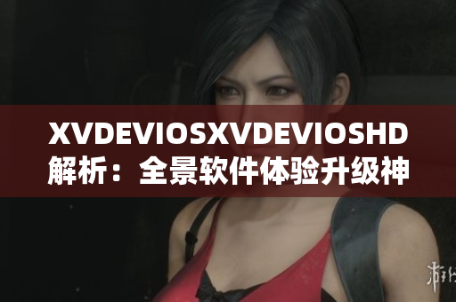XVDEVIOSXVDEVIOSHD解析：全景軟件體驗(yàn)升級神器