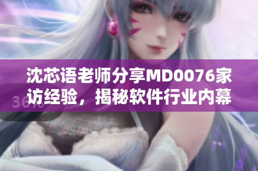 沈芯語(yǔ)老師分享MD0076家訪經(jīng)驗(yàn)，揭秘軟件行業(yè)內(nèi)幕