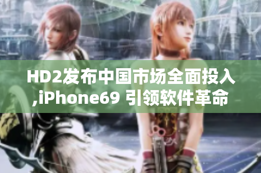 HD2發(fā)布中國市場全面投入,iPhone69 引領(lǐng)軟件革命