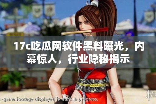 17c吃瓜網(wǎng)軟件黑料曝光，內(nèi)幕驚人，行業(yè)隱秘揭示