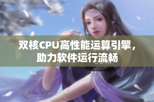 雙核CPU高性能運(yùn)算引擎，助力軟件運(yùn)行流暢