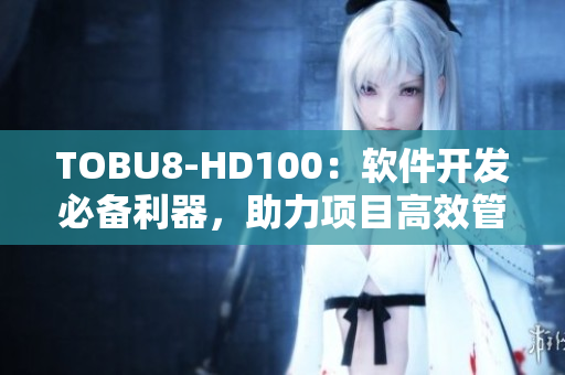 TOBU8-HD100：軟件開發(fā)必備利器，助力項(xiàng)目高效管理