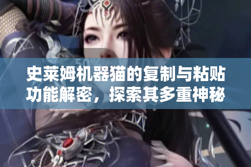 史萊姆機(jī)器貓的復(fù)制與粘貼功能解密，探索其多重神秘面紗
