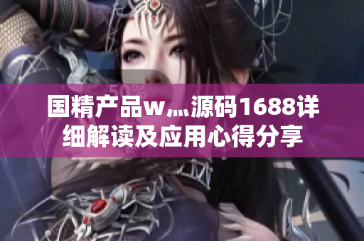 國精產(chǎn)品w灬源碼1688詳細(xì)解讀及應(yīng)用心得分享