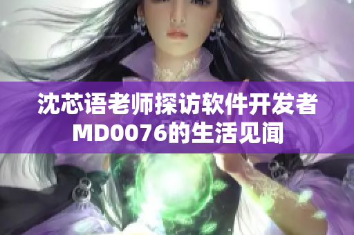 沈芯語(yǔ)老師探訪軟件開發(fā)者M(jìn)D0076的生活見聞