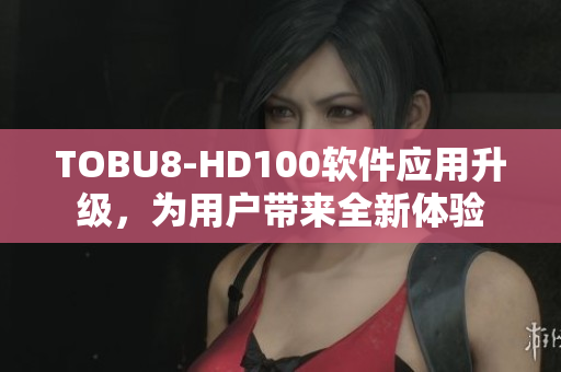 TOBU8-HD100軟件應(yīng)用升級，為用戶帶來全新體驗