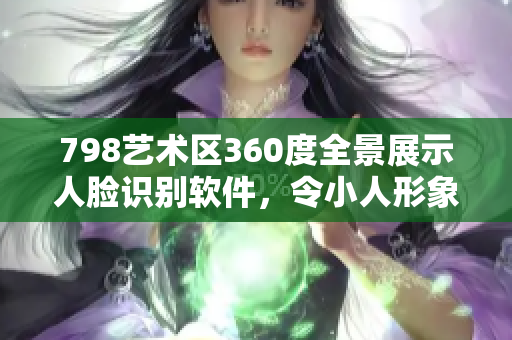 798藝術(shù)區(qū)360度全景展示人臉識(shí)別軟件，令小人形象栩栩如生