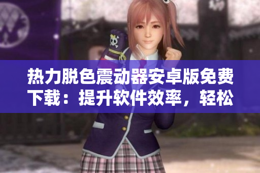 熱力脫色震動(dòng)器安卓版免費(fèi)下載：提升軟件效率，輕松完成色彩處理