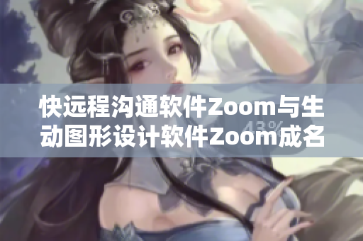 快遠(yuǎn)程溝通軟件Zoom與生動(dòng)圖形設(shè)計(jì)軟件Zoom成名共贏