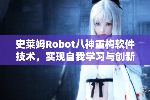 史萊姆Robot八神重構(gòu)軟件技術(shù)，實現(xiàn)自我學習與創(chuàng)新