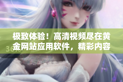 極致體驗！高清視頻盡在黃金網(wǎng)站應(yīng)用軟件，精彩內(nèi)容應(yīng)有盡有