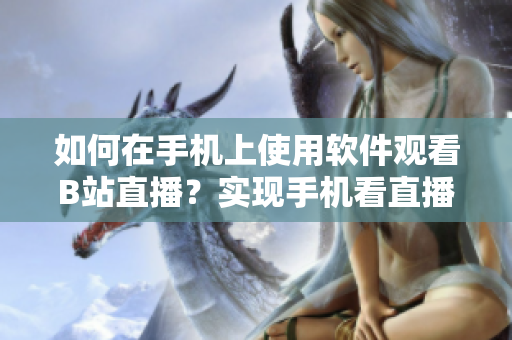 如何在手機(jī)上使用軟件觀看B站直播？實(shí)現(xiàn)手機(jī)看直播的方法分享