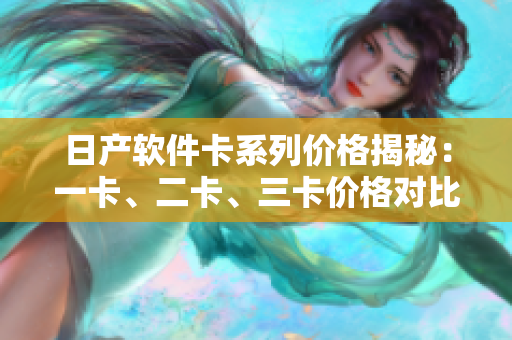 日產(chǎn)軟件卡系列價格揭秘：一卡、二卡、三卡價格對比詳解
