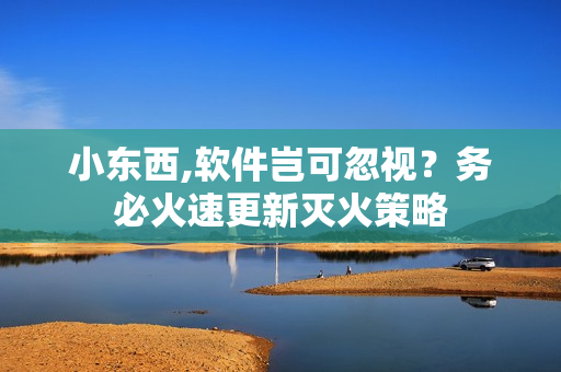 小東西,軟件豈可忽視？務(wù)必火速更新滅火策略