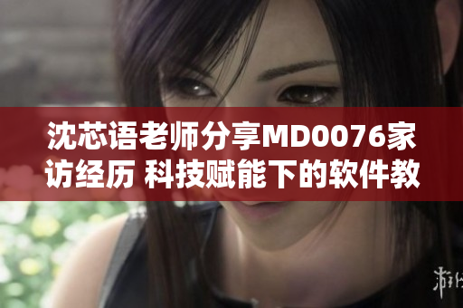 沈芯語老師分享MD0076家訪經(jīng)歷 科技賦能下的軟件教學(xué)心得