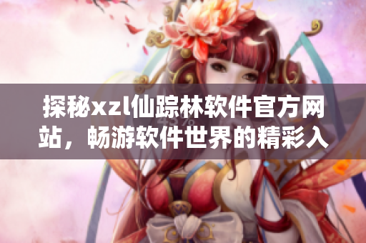 探秘xzl仙蹤林軟件官方網(wǎng)站，暢游軟件世界的精彩入口