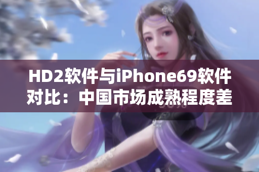 HD2軟件與iPhone69軟件對(duì)比：中國(guó)市場(chǎng)成熟程度差距分析