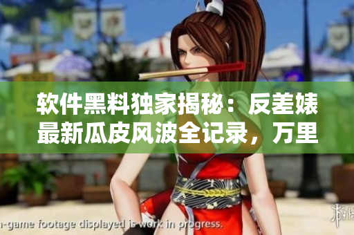 軟件黑料獨家揭秘：反差婊最新瓜皮風(fēng)波全記錄，萬里長征揭秘全過程