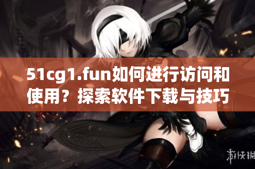51cg1.fun如何進行訪問和使用？探索軟件下載與技巧