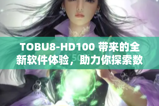 TOBU8-HD100 帶來的全新軟件體驗，助力你探索數碼世界