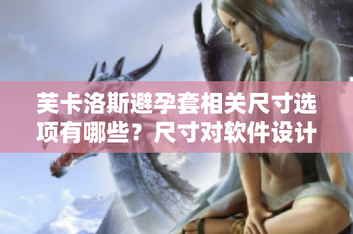芙卡洛斯避孕套相關(guān)尺寸選項有哪些？尺寸對軟件設(shè)計有何影響？