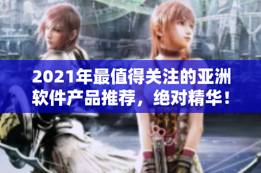 2021年最值得關(guān)注的亞洲軟件產(chǎn)品推薦，絕對(duì)精華！