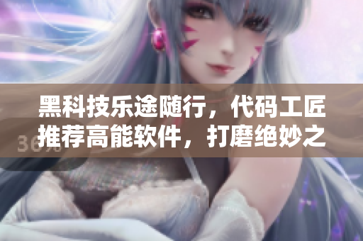 黑科技樂(lè)途隨行，代碼工匠推薦高能軟件，打磨絕妙之作