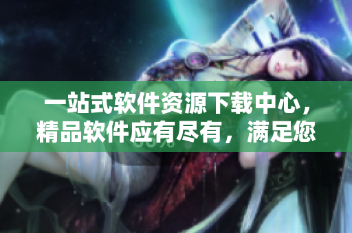 一站式軟件資源下載中心，精品軟件應(yīng)有盡有，滿足您的MBA學(xué)習(xí)需求