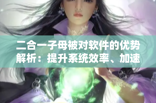 二合一子母被對軟件的優(yōu)勢解析：提升系統(tǒng)效率、加速軟件響應(yīng)速度