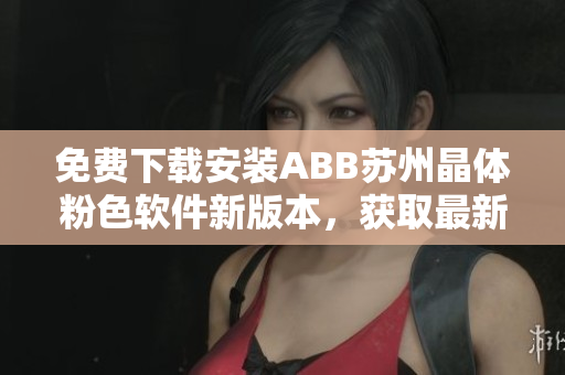 免費下載安裝ABB蘇州晶體粉色軟件新版本，獲取最新功能吧