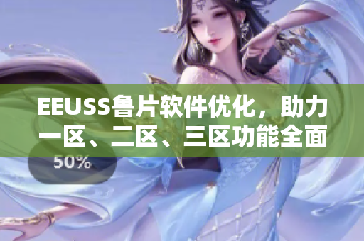 EEUSS魯片軟件優(yōu)化，助力一區(qū)、二區(qū)、三區(qū)功能全面升級
