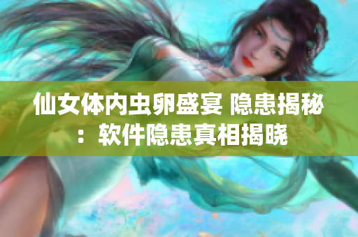 仙女體內(nèi)蟲卵盛宴 隱患揭秘：軟件隱患真相揭曉