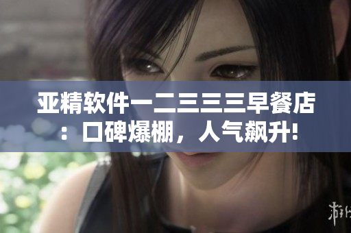 亞精軟件一二三三三早餐店：口碑爆棚，人氣飆升!