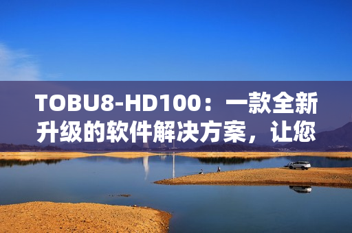 TOBU8-HD100：一款全新升級(jí)的軟件解決方案，讓您的工作更高效
