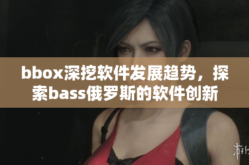 bbox深挖軟件發(fā)展趨勢，探索bass俄羅斯的軟件創(chuàng)新路徑