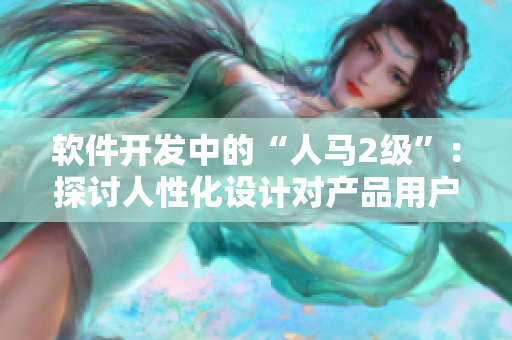 軟件開發(fā)中的“人馬2級”：探討人性化設(shè)計對產(chǎn)品用戶體驗的影響