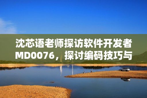 沈芯語老師探訪軟件開發(fā)者M(jìn)D0076，探討編碼技巧與創(chuàng)新思維