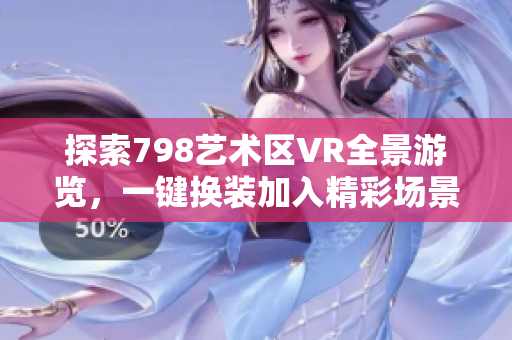 探索798藝術(shù)區(qū)VR全景游覽，一鍵換裝加入精彩場景