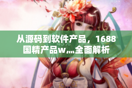 從源碼到軟件產(chǎn)品，1688國(guó)精產(chǎn)品w灬全面解析