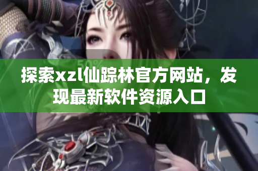 探索xzl仙蹤林官方網(wǎng)站，發(fā)現(xiàn)最新軟件資源入口
