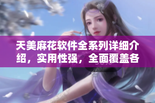 天美麻花軟件全系列詳細介紹，實用性強，全面覆蓋各類軟件應(yīng)用