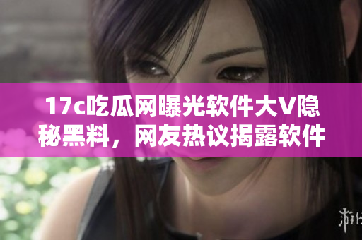 17c吃瓜網(wǎng)曝光軟件大V隱秘黑料，網(wǎng)友熱議揭露軟件圈內(nèi)黑幕