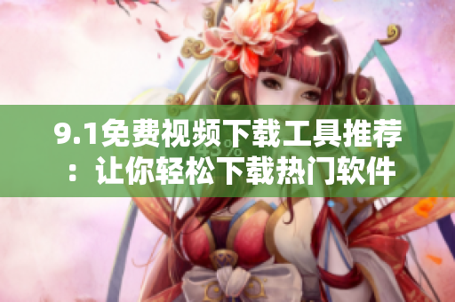 9.1免費(fèi)視頻下載工具推薦：讓你輕松下載熱門軟件